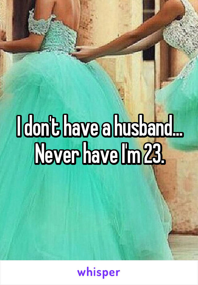 I don't have a husband... Never have I'm 23.