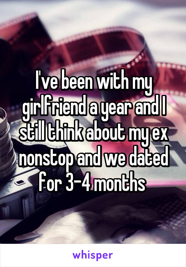 I've been with my girlfriend a year and I still think about my ex nonstop and we dated for 3-4 months 