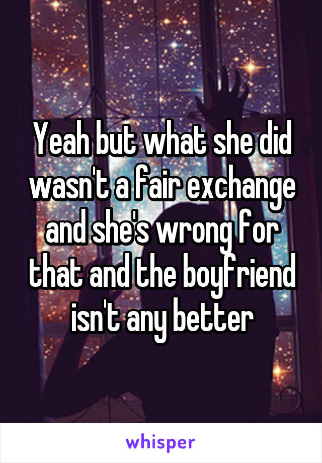 Yeah but what she did wasn't a fair exchange and she's wrong for that and the boyfriend isn't any better