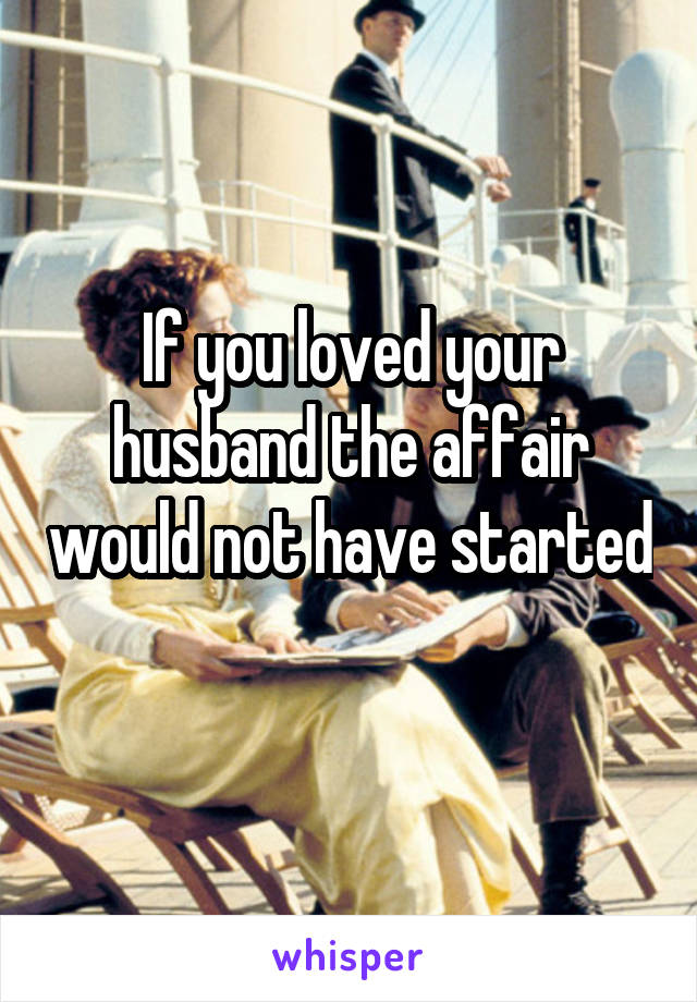 If you loved your husband the affair would not have started 