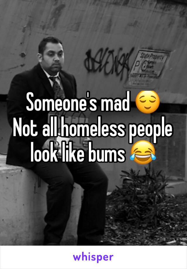 Someone's mad 😌
Not all homeless people look like bums 😂 