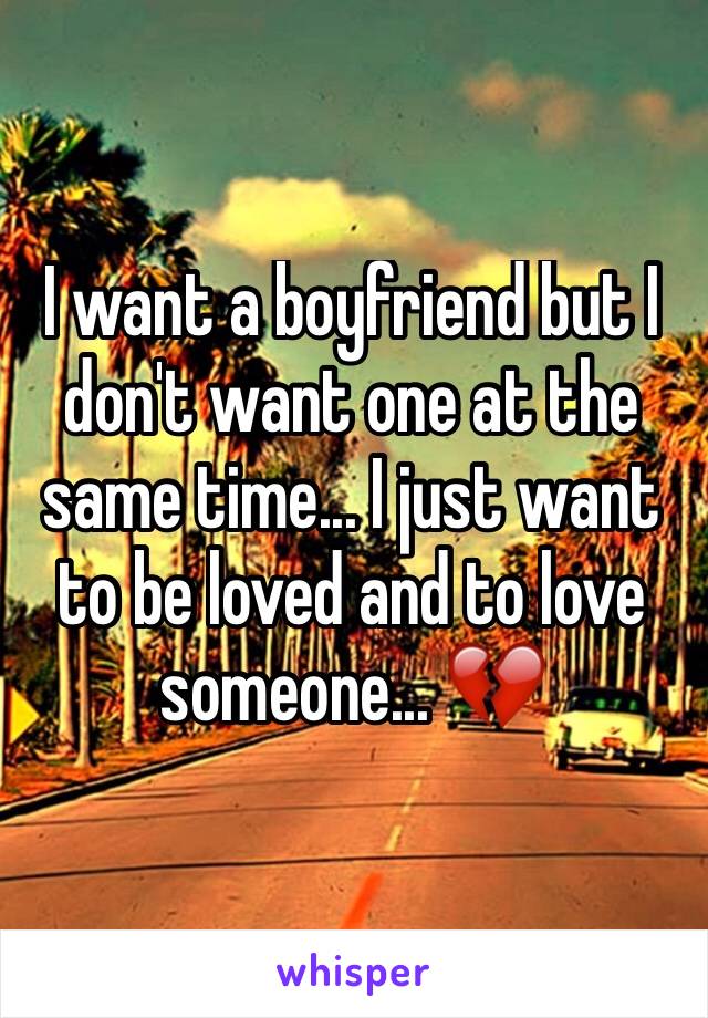 I want a boyfriend but I don't want one at the same time... I just want to be loved and to love someone... 💔