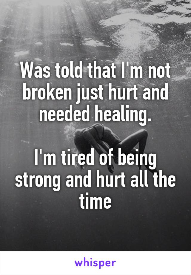 Was told that I'm not broken just hurt and needed healing.

I'm tired of being strong and hurt all the time