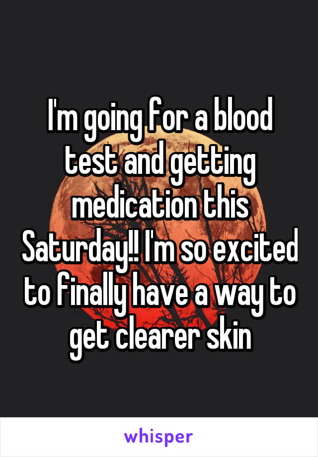 I'm going for a blood test and getting medication this Saturday!! I'm so excited to finally have a way to get clearer skin