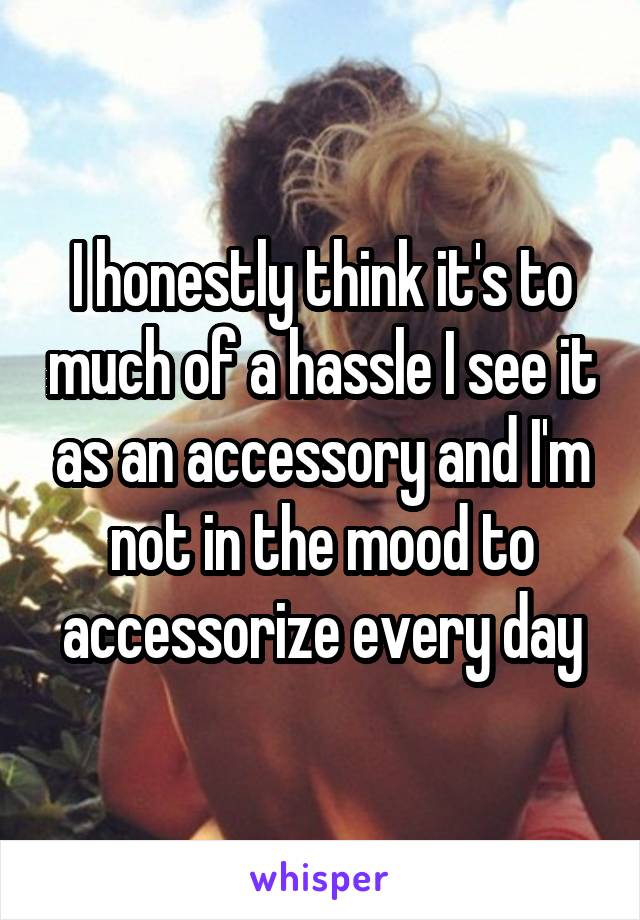 I honestly think it's to much of a hassle I see it as an accessory and I'm not in the mood to accessorize every day