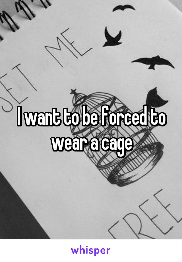 I want to be forced to wear a cage