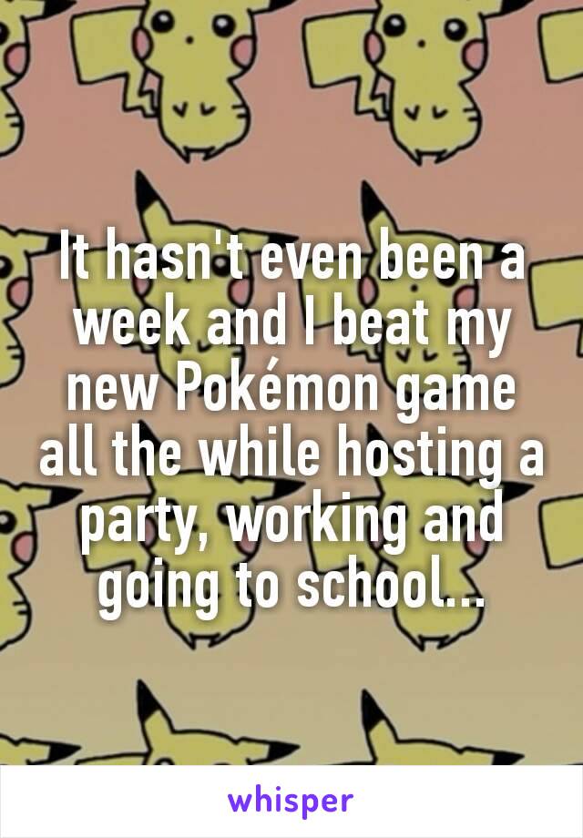 It hasn't even been a week and I beat my new Pokémon game all the while hosting a party, working and going to school...