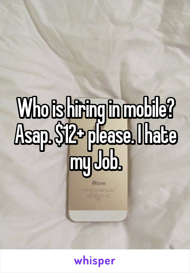 Who is hiring in mobile? Asap. $12+ please. I hate my Job.