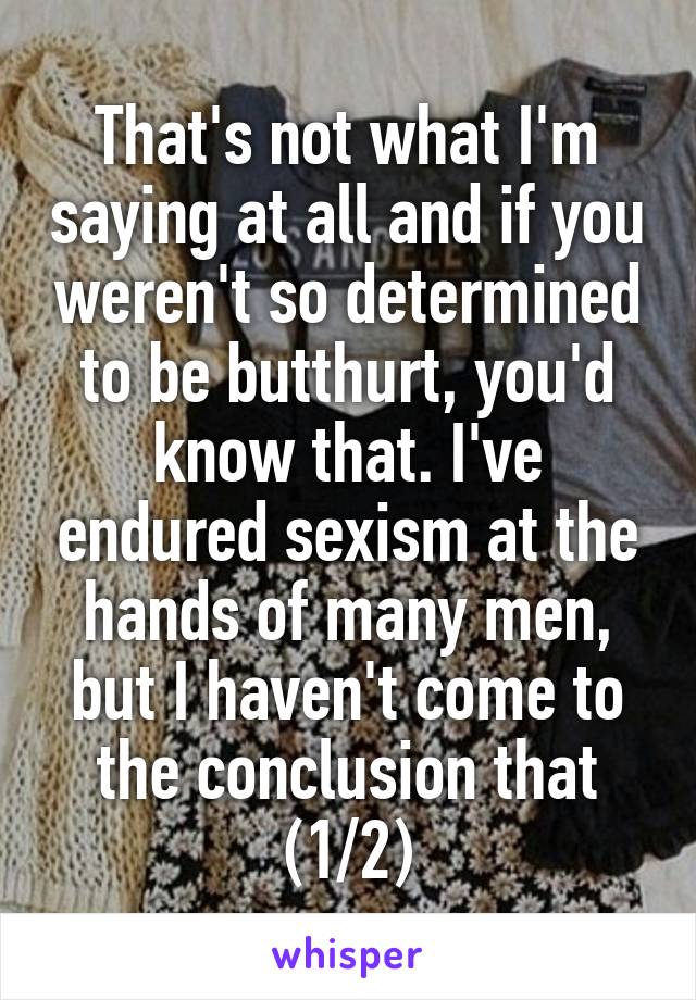 That's not what I'm saying at all and if you weren't so determined to be butthurt, you'd know that. I've endured sexism at the hands of many men, but I haven't come to the conclusion that (1/2)