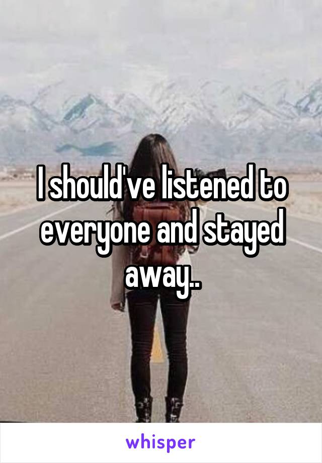 I should've listened to everyone and stayed away..