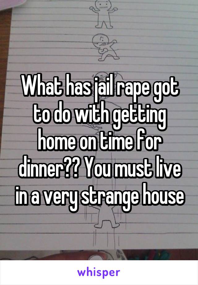 What has jail rape got to do with getting home on time for dinner?? You must live in a very strange house