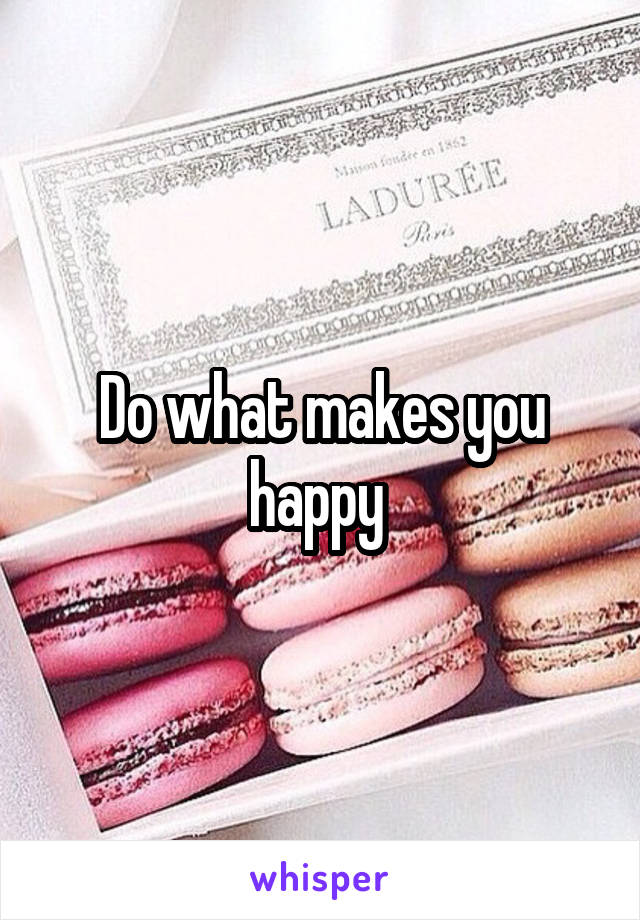 Do what makes you happy 