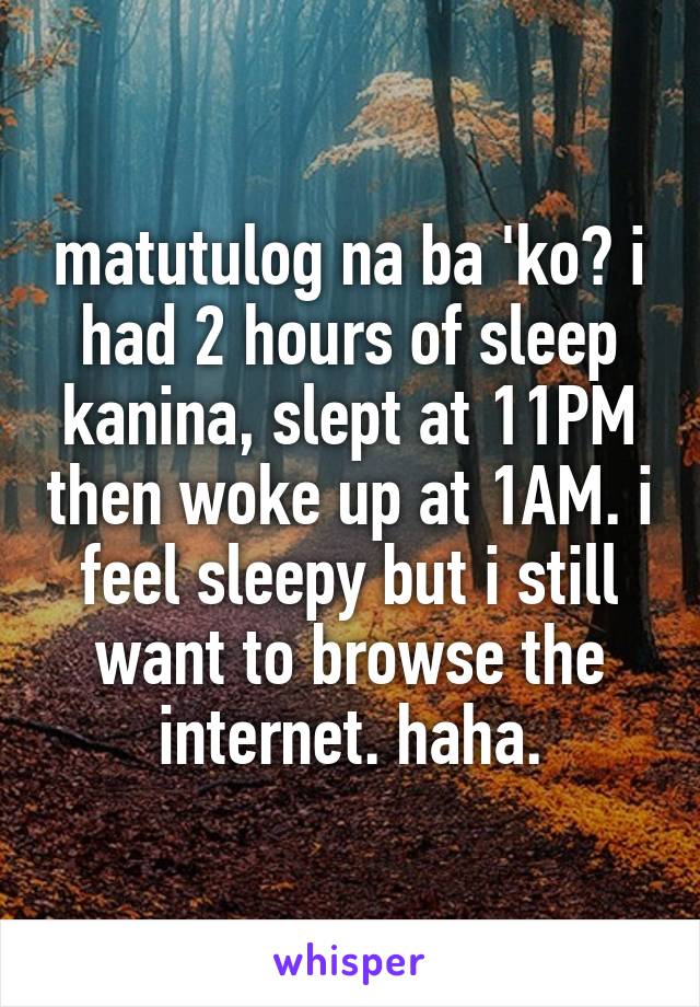 matutulog na ba 'ko? i had 2 hours of sleep kanina, slept at 11PM then woke up at 1AM. i feel sleepy but i still want to browse the internet. haha.