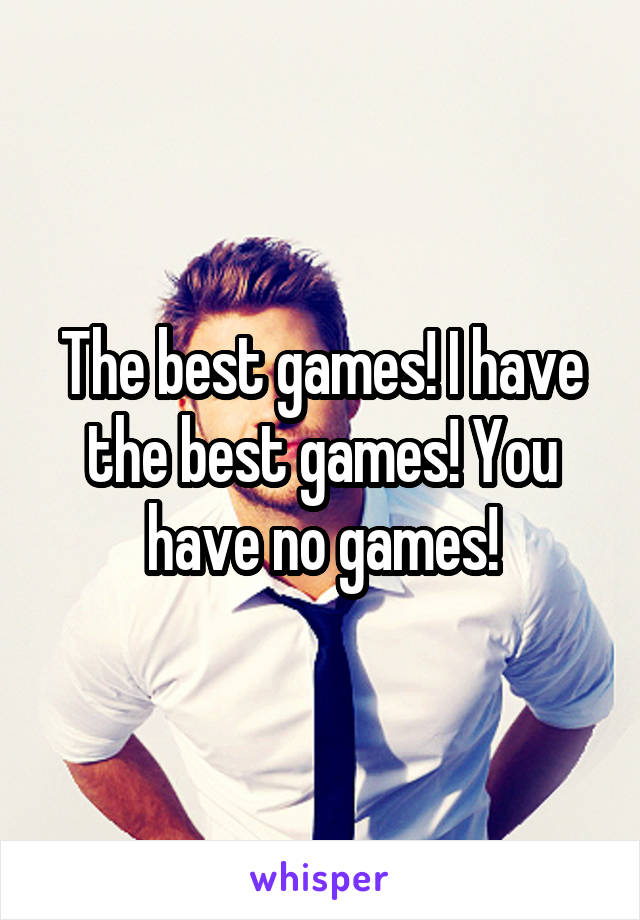 The best games! I have the best games! You have no games!