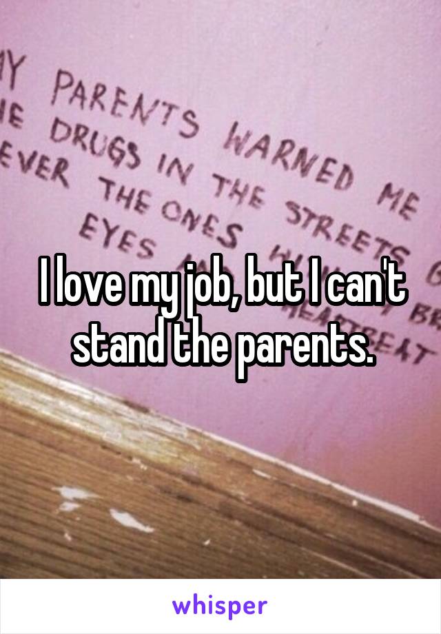 I love my job, but I can't stand the parents.