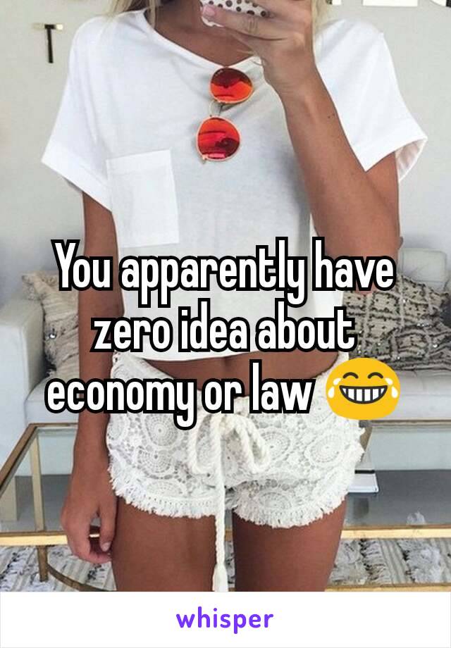 You apparently have zero idea about economy or law 😂