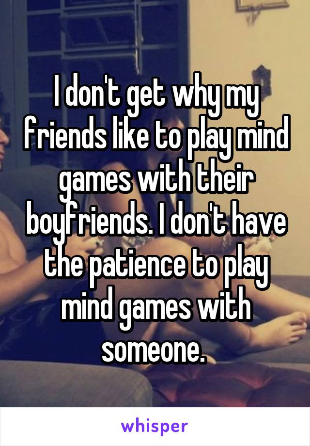 I don't get why my friends like to play mind games with their boyfriends. I don't have the patience to play mind games with someone. 