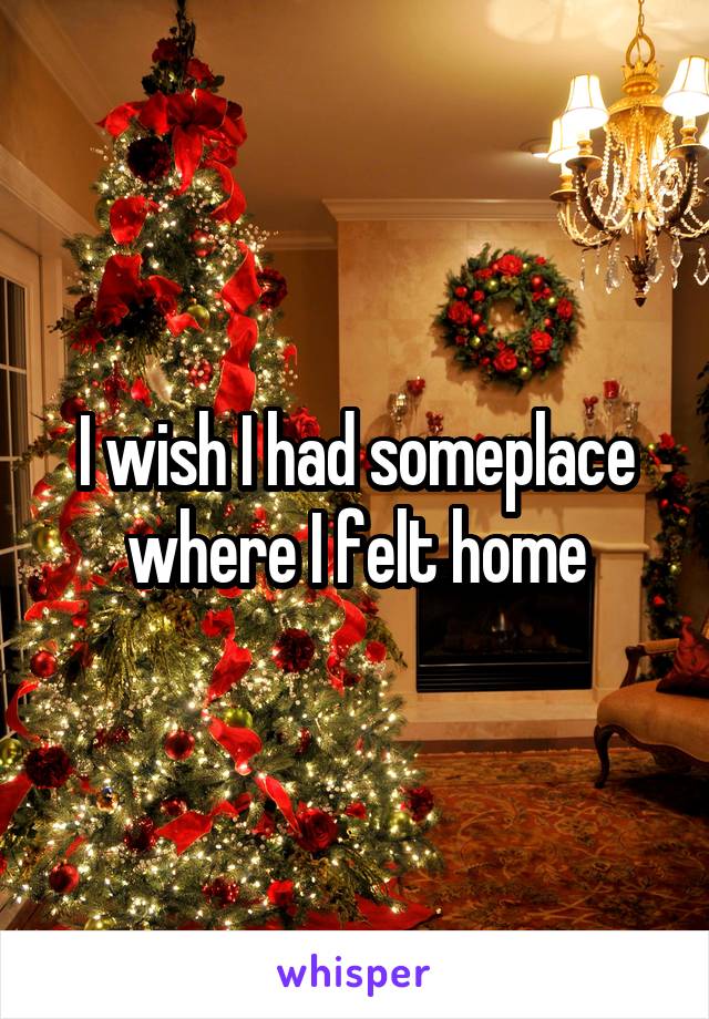 I wish I had someplace where I felt home