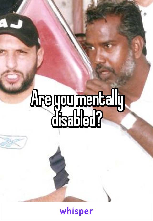 Are you mentally disabled?