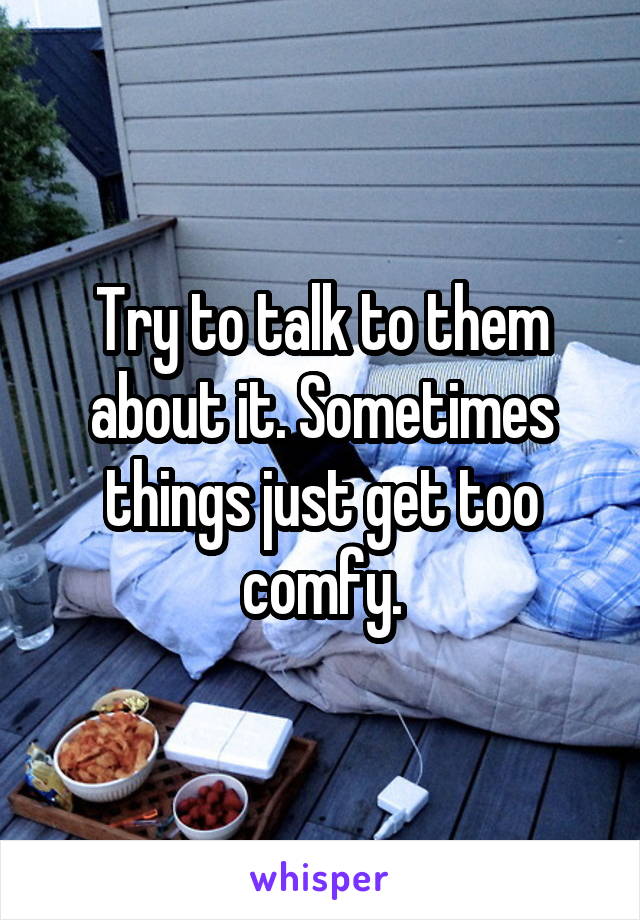 Try to talk to them about it. Sometimes things just get too comfy.