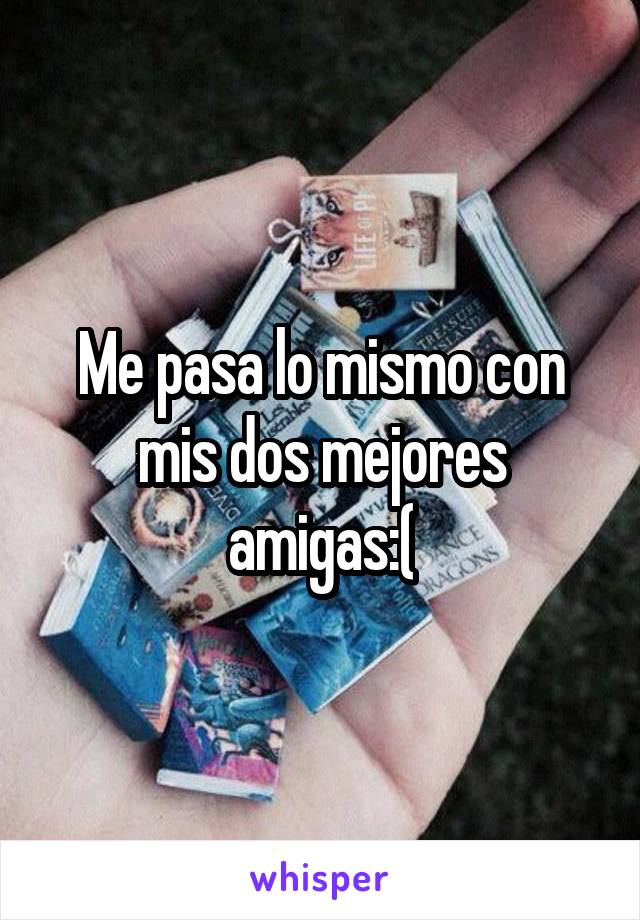 Me pasa lo mismo con mis dos mejores amigas:(