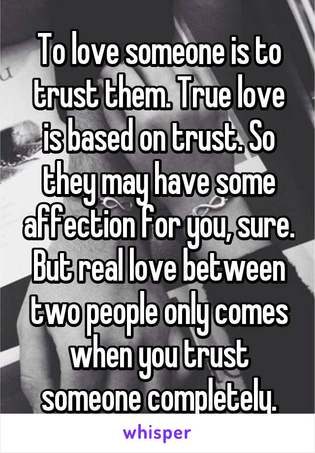 To love someone is to trust them. True love is based on trust. So they may have some affection for you, sure. But real love between two people only comes when you trust someone completely.