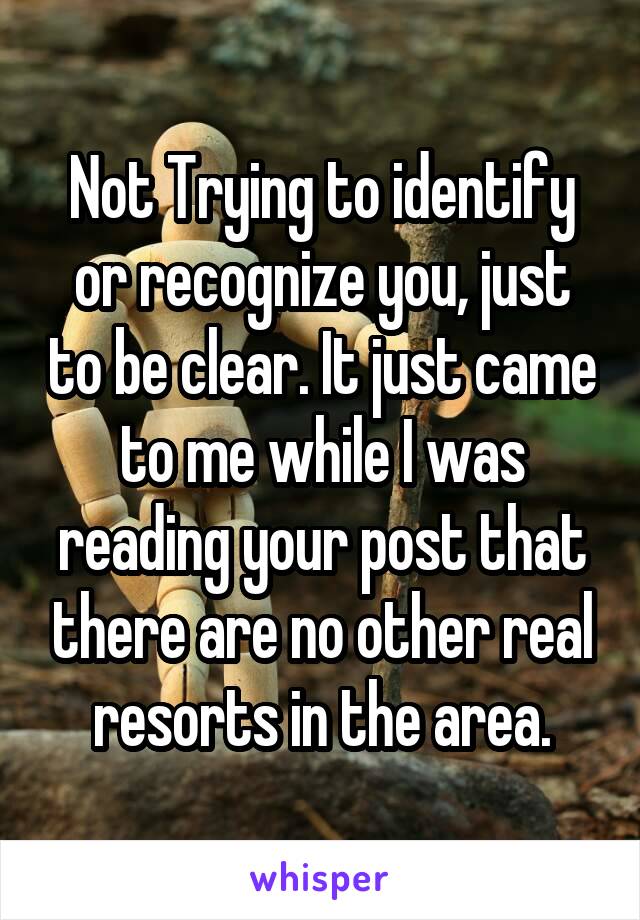 Not Trying to identify or recognize you, just to be clear. It just came to me while I was reading your post that there are no other real resorts in the area.