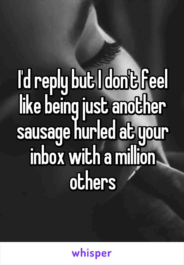 I'd reply but I don't feel like being just another sausage hurled at your inbox with a million others