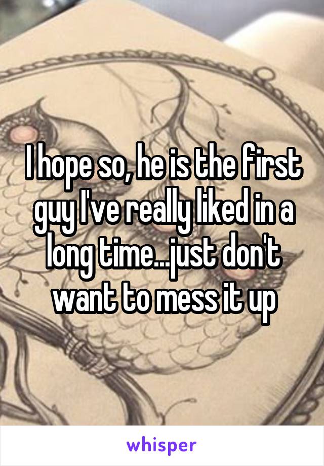 I hope so, he is the first guy I've really liked in a long time...just don't want to mess it up