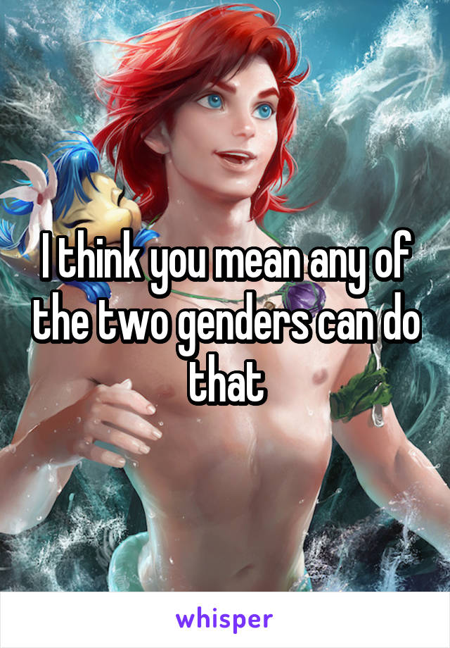 I think you mean any of the two genders can do that