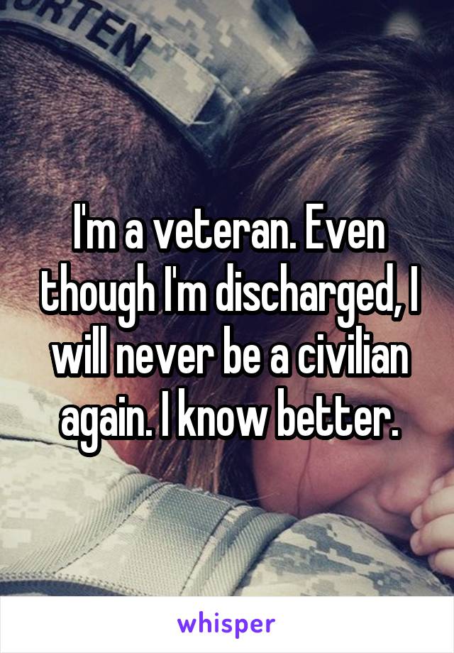 I'm a veteran. Even though I'm discharged, I will never be a civilian again. I know better.