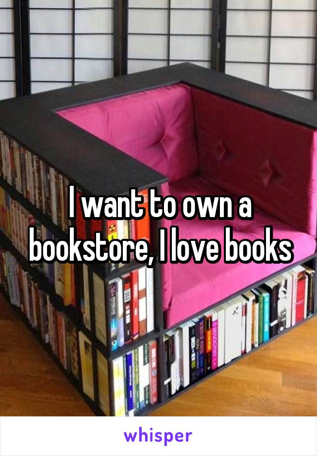 I want to own a bookstore, I love books