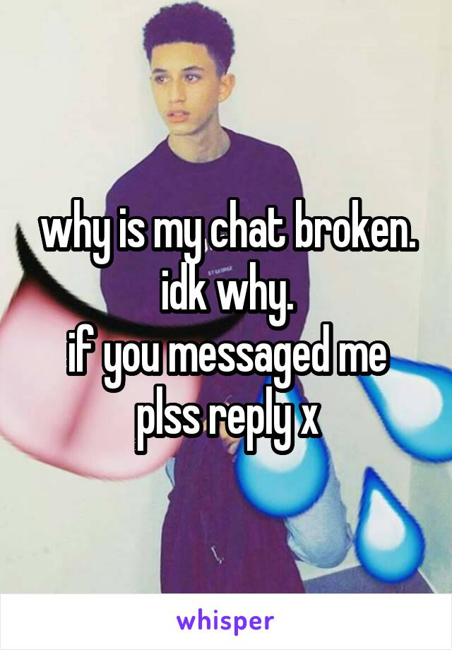 why is my chat broken. idk why.
if you messaged me plss reply x