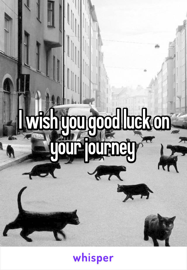 I wish you good luck on your journey 