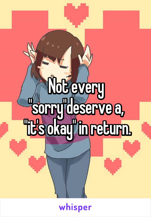 Not every "sorry"deserve a,
 "it's okay" in return.