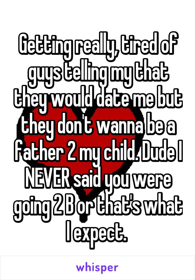 Getting really, tired of guys telling my that they would date me but they don't wanna be a father 2 my child. Dude I NEVER said you were going 2 B or that's what I expect. 