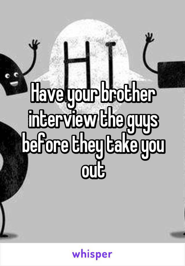 Have your brother interview the guys before they take you out