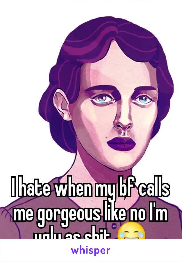 I hate when my bf calls me gorgeous like no I'm ugly as shit 😂