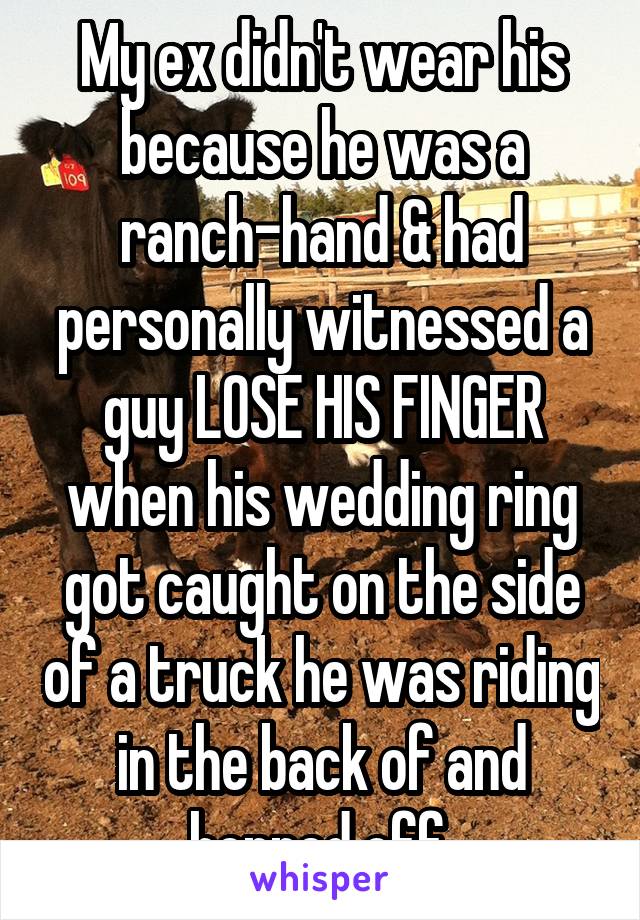 My ex didn't wear his because he was a ranch-hand & had personally witnessed a guy LOSE HIS FINGER when his wedding ring got caught on the side of a truck he was riding in the back of and hopped off.