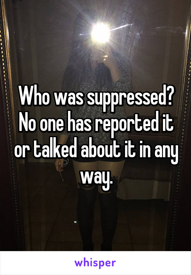 Who was suppressed?
No one has reported it or talked about it in any way.