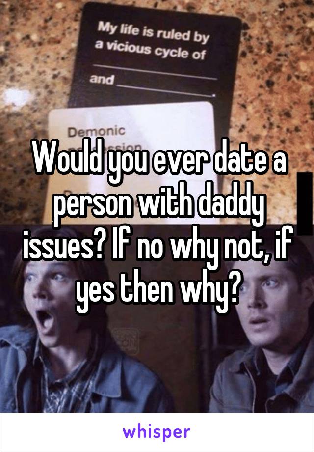 Would you ever date a person with daddy issues? If no why not, if yes then why?