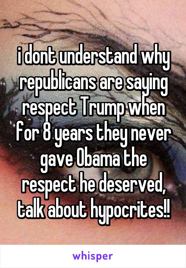 i dont understand why republicans are saying respect Trump when for 8 years they never gave Obama the respect he deserved, talk about hypocrites!!