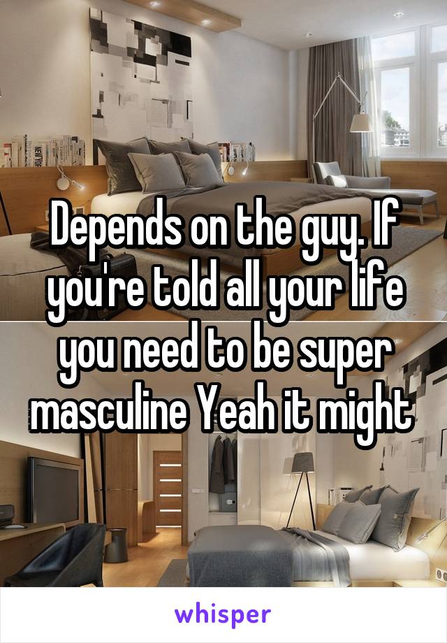 Depends on the guy. If you're told all your life you need to be super masculine Yeah it might 