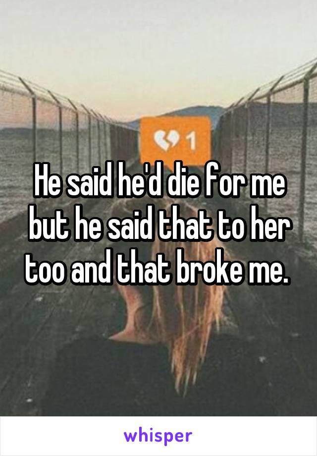 He said he'd die for me but he said that to her too and that broke me. 