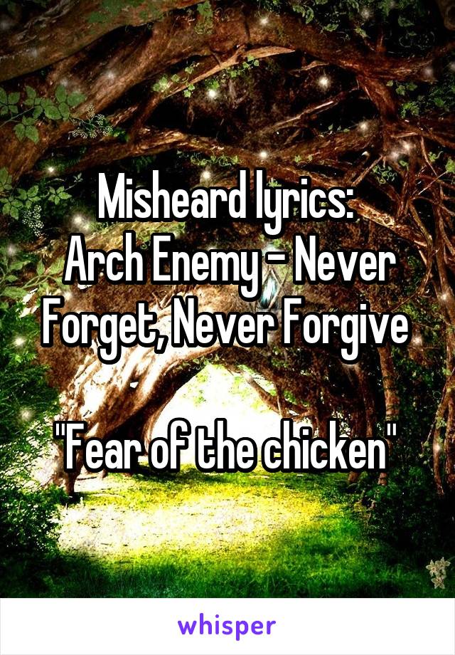 Misheard lyrics: 
Arch Enemy - Never Forget, Never Forgive 

"Fear of the chicken" 