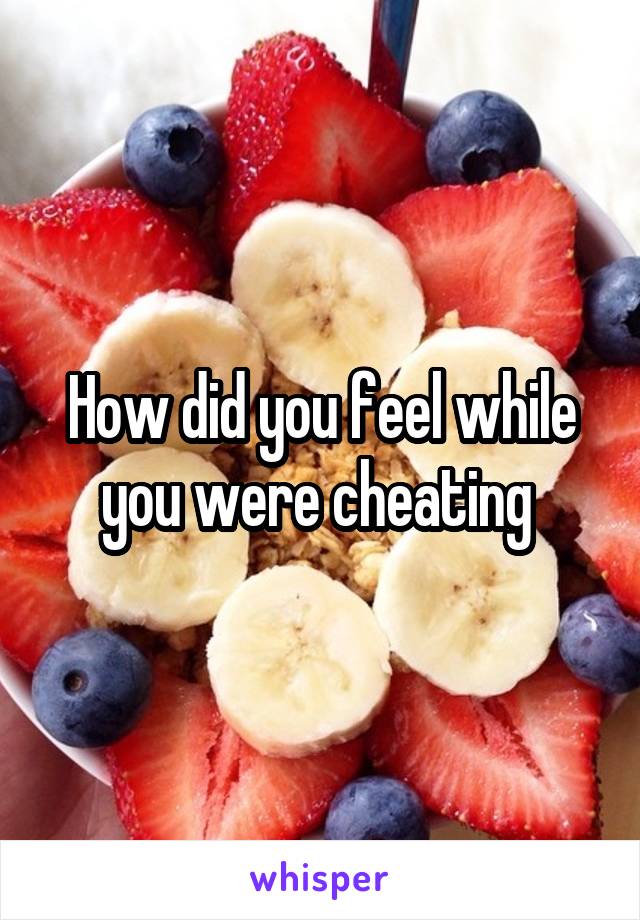 How did you feel while you were cheating 