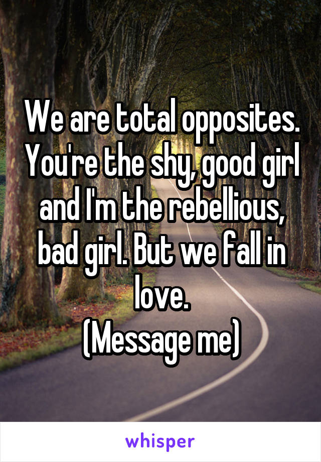 We are total opposites. You're the shy, good girl and I'm the rebellious, bad girl. But we fall in love.
(Message me)