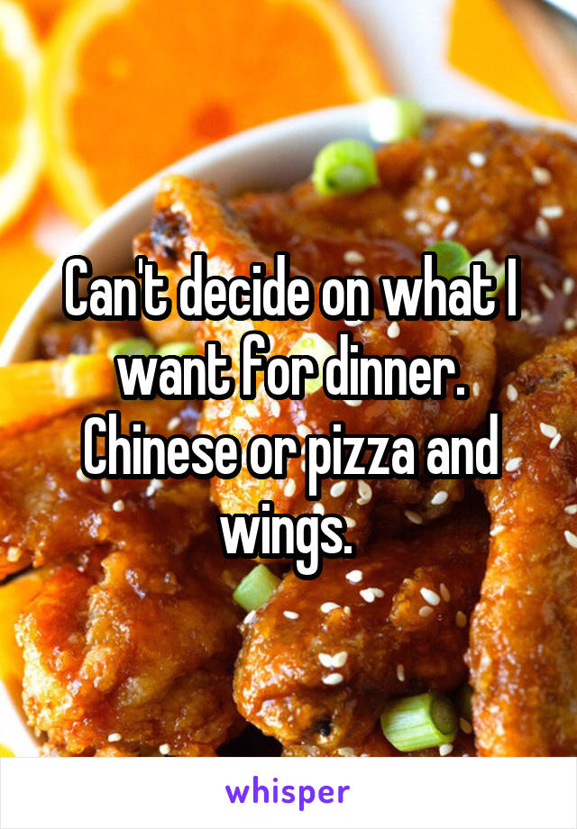 Can't decide on what I want for dinner. Chinese or pizza and wings. 