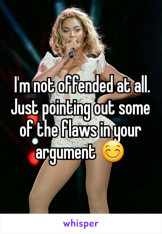  I'm not offended at all. Just pointing out some of the flaws in your argument 😊