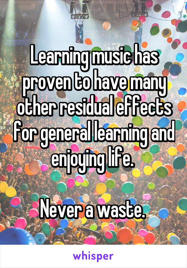 Learning music has proven to have many other residual effects for general learning and enjoying life. 

Never a waste. 